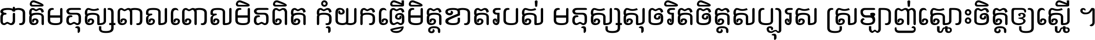 ជាតិ​មនុស្ស​ពាល​ពោល​មិន​ពិត កុំ​យក​ធ្វើ​មិត្ត​ខាត​របស់ មនុស្ស​សុចរិត​ចិត្ត​សប្បុរស ស្រឡាញ់​ស្មោះ​ចិត្ត​ឲ្យ​ស្មើ ។