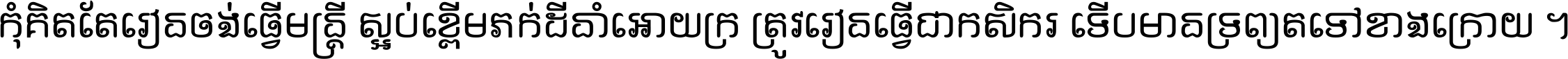 កុំ​គិត​តែ​រៀន​ចង់ធ្វើ​មន្ត្រី ស្អប់​ខ្ពើម​ភក់ដី​នាំអោយ​ក្រ ត្រូវ​រៀន​ធ្វើ​ជា​កសិករ ទើប​មានទ្រព្យ​ត​ទៅ​ខាង​ក្រោយ ។