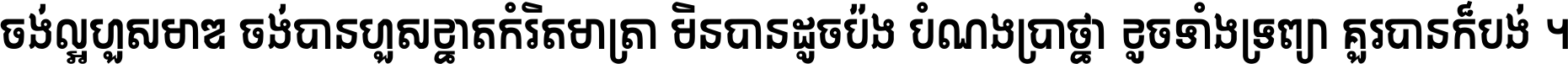ចង់​ល្អ​ហួស​មាឌ ចង់​បាន​ហួស​ខ្នាត​កំរិត​មាត្រា មិន​បាន​ដូច​ប៉ង បំណង​ប្រាថ្នា ខូច​ទាំងទ្រព្យា គួរ​បាន​ក៏បង់ ។
