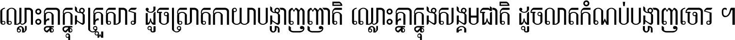 ឈ្លោះ​គ្នា​ក្នុង​គ្រួសារ ដូច​ស្រាត​កាយា​បង្ហាញ​ញាតិ ឈ្លោះគ្នាក្នុង​សង្គមជាតិ ដូច​លាត​កំណប់​បង្ហាញ​ចោរ ។