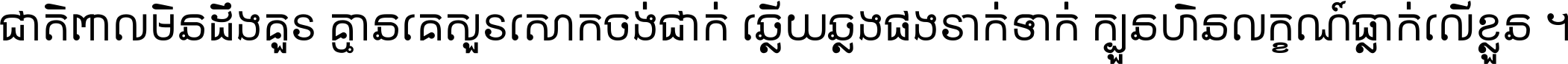 ជាតិ​ពាល​មិន​ដឹង​គួរ គ្មាន​គេ​សួរ​សោក​ចង់​ជាក់ ឆ្លើយ​ឆ្លង​ផង​រាក់​ទាក់​ ក្បួន​ហិន​លក្ខណ៍​ធ្លាក់​លើ​ខ្លួន ។