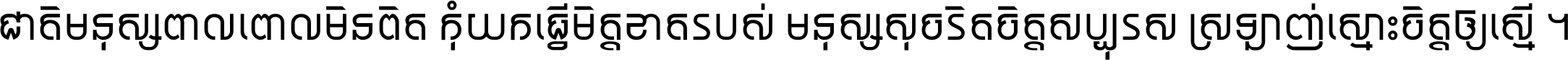 ជាតិ​មនុស្ស​ពាល​ពោល​មិន​ពិត កុំ​យក​ធ្វើ​មិត្ត​ខាត​របស់ មនុស្ស​សុចរិត​ចិត្ត​សប្បុរស ស្រឡាញ់​ស្មោះ​ចិត្ត​ឲ្យ​ស្មើ ។