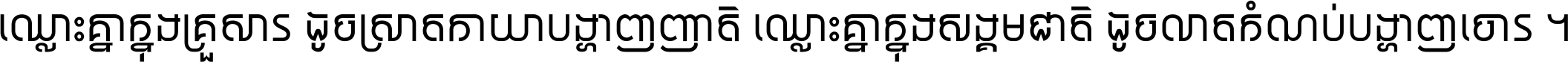 ឈ្លោះ​គ្នា​ក្នុង​គ្រួសារ ដូច​ស្រាត​កាយា​បង្ហាញ​ញាតិ ឈ្លោះគ្នាក្នុង​សង្គមជាតិ ដូច​លាត​កំណប់​បង្ហាញ​ចោរ ។