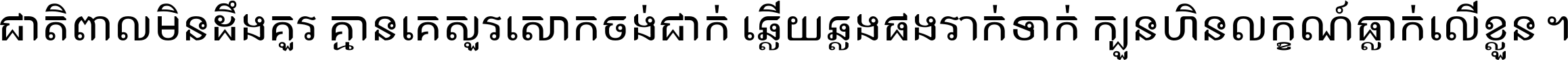 ជាតិ​ពាល​មិន​ដឹង​គួរ គ្មាន​គេ​សួរ​សោក​ចង់​ជាក់ ឆ្លើយ​ឆ្លង​ផង​រាក់​ទាក់​ ក្បួន​ហិន​លក្ខណ៍​ធ្លាក់​លើ​ខ្លួន ។