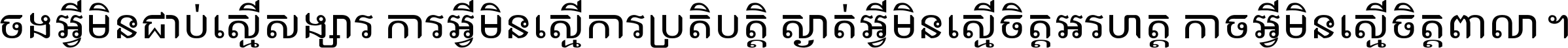 ចង​អ្វី​មិន​ជាប់​ស្មើ​សង្សារ ការ​អ្វី​មិន​ស្មើ​ការ​ប្រតិបត្តិ ស្ងាត់​អ្វី​មិន​ស្មើ​​ចិត្ត​អរហត្ត​ កាច​អ្វី​មិន​ស្មើ​ចិត្ត​ពាលា ។