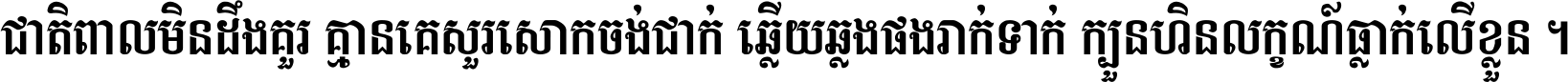 ជាតិ​ពាល​មិន​ដឹង​គួរ គ្មាន​គេ​សួរ​សោក​ចង់​ជាក់ ឆ្លើយ​ឆ្លង​ផង​រាក់​ទាក់​ ក្បួន​ហិន​លក្ខណ៍​ធ្លាក់​លើ​ខ្លួន ។