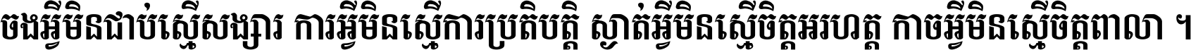 ចង​អ្វី​មិន​ជាប់​ស្មើ​សង្សារ ការ​អ្វី​មិន​ស្មើ​ការ​ប្រតិបត្តិ ស្ងាត់​អ្វី​មិន​ស្មើ​​ចិត្ត​អរហត្ត​ កាច​អ្វី​មិន​ស្មើ​ចិត្ត​ពាលា ។