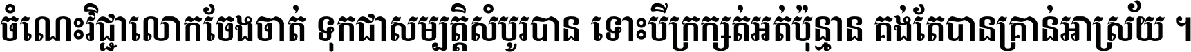 ចំណេះ​វិជ្ជា​លោក​ចែង​ចាត់ ទុក​ជា​សម្បត្តិ​សំបូរ​បាន ទោះ​បី​ក្រក្សត់​អត់​ប៉ុន្មាន គង់​តែ​បាន​គ្រាន់​អាស្រ័យ ។