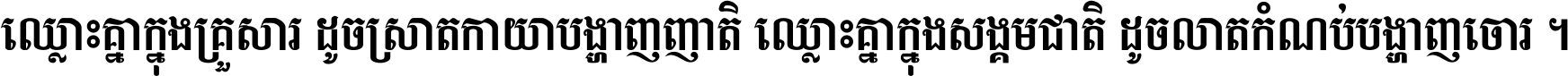 ឈ្លោះ​គ្នា​ក្នុង​គ្រួសារ ដូច​ស្រាត​កាយា​បង្ហាញ​ញាតិ ឈ្លោះគ្នាក្នុង​សង្គមជាតិ ដូច​លាត​កំណប់​បង្ហាញ​ចោរ ។
