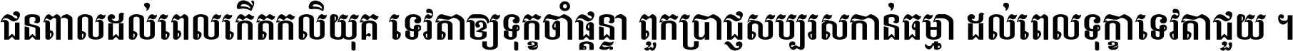 ជនពាល​ដល់​ពេល​កើត​កលិយុគ ទេវតា​ឲ្យ​ទុក្ខ​ចាំ​ផ្ដន្ទា ពួក​ប្រាជ្ញ​សប្បរស​កាន់​ធម្មា ដល់​ពេល​ទុក្ខា​ទេវតា​ជួយ ។