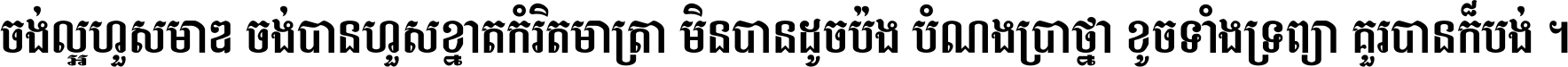 ចង់​ល្អ​ហួស​មាឌ ចង់​បាន​ហួស​ខ្នាត​កំរិត​មាត្រា មិន​បាន​ដូច​ប៉ង បំណង​ប្រាថ្នា ខូច​ទាំងទ្រព្យា គួរ​បាន​ក៏បង់ ។