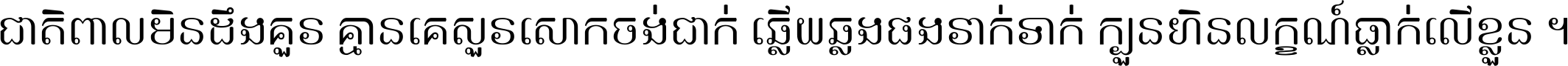 ជាតិ​ពាល​មិន​ដឹង​គួរ គ្មាន​គេ​សួរ​សោក​ចង់​ជាក់ ឆ្លើយ​ឆ្លង​ផង​រាក់​ទាក់​ ក្បួន​ហិន​លក្ខណ៍​ធ្លាក់​លើ​ខ្លួន ។