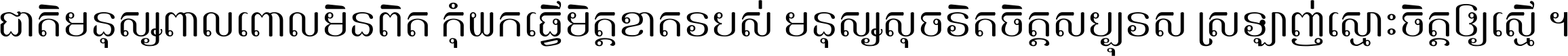 ជាតិ​មនុស្ស​ពាល​ពោល​មិន​ពិត កុំ​យក​ធ្វើ​មិត្ត​ខាត​របស់ មនុស្ស​សុចរិត​ចិត្ត​សប្បុរស ស្រឡាញ់​ស្មោះ​ចិត្ត​ឲ្យ​ស្មើ ។