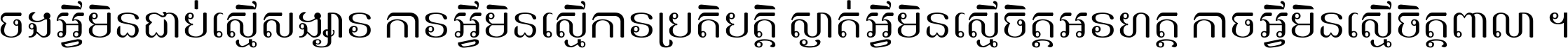 ចង​អ្វី​មិន​ជាប់​ស្មើ​សង្សារ ការ​អ្វី​មិន​ស្មើ​ការ​ប្រតិបត្តិ ស្ងាត់​អ្វី​មិន​ស្មើ​​ចិត្ត​អរហត្ត​ កាច​អ្វី​មិន​ស្មើ​ចិត្ត​ពាលា ។