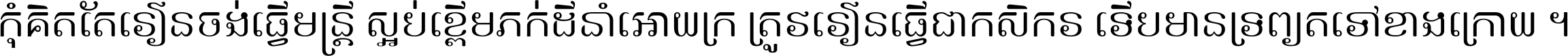 កុំ​គិត​តែ​រៀន​ចង់ធ្វើ​មន្ត្រី ស្អប់​ខ្ពើម​ភក់ដី​នាំអោយ​ក្រ ត្រូវ​រៀន​ធ្វើ​ជា​កសិករ ទើប​មានទ្រព្យ​ត​ទៅ​ខាង​ក្រោយ ។