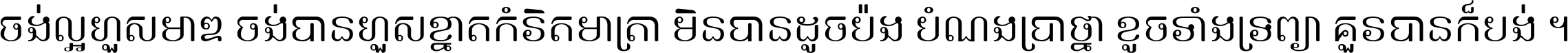 ចង់​ល្អ​ហួស​មាឌ ចង់​បាន​ហួស​ខ្នាត​កំរិត​មាត្រា មិន​បាន​ដូច​ប៉ង បំណង​ប្រាថ្នា ខូច​ទាំងទ្រព្យា គួរ​បាន​ក៏បង់ ។