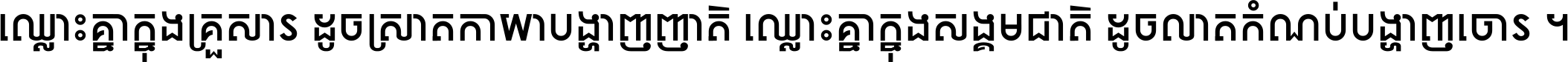 ឈ្លោះ​គ្នា​ក្នុង​គ្រួសារ ដូច​ស្រាត​កាយា​បង្ហាញ​ញាតិ ឈ្លោះគ្នាក្នុង​សង្គមជាតិ ដូច​លាត​កំណប់​បង្ហាញ​ចោរ ។