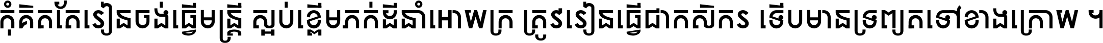 កុំ​គិត​តែ​រៀន​ចង់ធ្វើ​មន្ត្រី ស្អប់​ខ្ពើម​ភក់ដី​នាំអោយ​ក្រ ត្រូវ​រៀន​ធ្វើ​ជា​កសិករ ទើប​មានទ្រព្យ​ត​ទៅ​ខាង​ក្រោយ ។