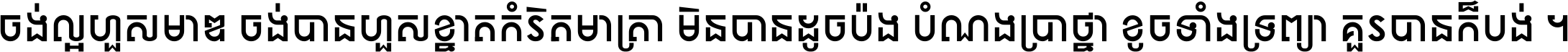 ចង់​ល្អ​ហួស​មាឌ ចង់​បាន​ហួស​ខ្នាត​កំរិត​មាត្រា មិន​បាន​ដូច​ប៉ង បំណង​ប្រាថ្នា ខូច​ទាំងទ្រព្យា គួរ​បាន​ក៏បង់ ។