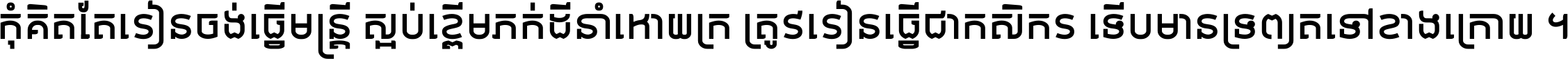 កុំ​គិត​តែ​រៀន​ចង់ធ្វើ​មន្ត្រី ស្អប់​ខ្ពើម​ភក់ដី​នាំអោយ​ក្រ ត្រូវ​រៀន​ធ្វើ​ជា​កសិករ ទើប​មានទ្រព្យ​ត​ទៅ​ខាង​ក្រោយ ។