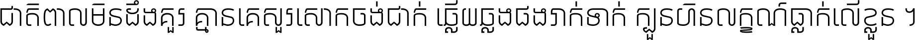 ជាតិ​ពាល​មិន​ដឹង​គួរ គ្មាន​គេ​សួរ​សោក​ចង់​ជាក់ ឆ្លើយ​ឆ្លង​ផង​រាក់​ទាក់​ ក្បួន​ហិន​លក្ខណ៍​ធ្លាក់​លើ​ខ្លួន ។