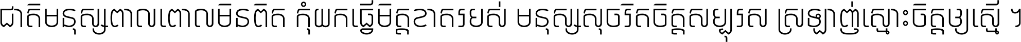 ជាតិ​មនុស្ស​ពាល​ពោល​មិន​ពិត កុំ​យក​ធ្វើ​មិត្ត​ខាត​របស់ មនុស្ស​សុចរិត​ចិត្ត​សប្បុរស ស្រឡាញ់​ស្មោះ​ចិត្ត​ឲ្យ​ស្មើ ។