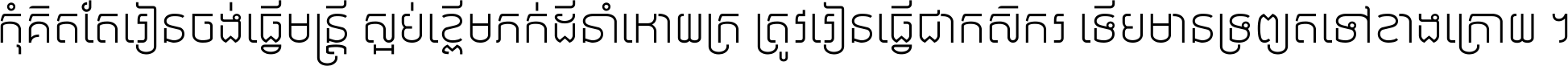កុំ​គិត​តែ​រៀន​ចង់ធ្វើ​មន្ត្រី ស្អប់​ខ្ពើម​ភក់ដី​នាំអោយ​ក្រ ត្រូវ​រៀន​ធ្វើ​ជា​កសិករ ទើប​មានទ្រព្យ​ត​ទៅ​ខាង​ក្រោយ ។