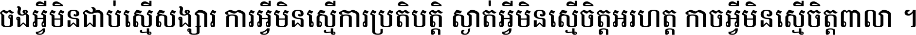 ចង​អ្វី​មិន​ជាប់​ស្មើ​សង្សារ ការ​អ្វី​មិន​ស្មើ​ការ​ប្រតិបត្តិ ស្ងាត់​អ្វី​មិន​ស្មើ​​ចិត្ត​អរហត្ត​ កាច​អ្វី​មិន​ស្មើ​ចិត្ត​ពាលា ។