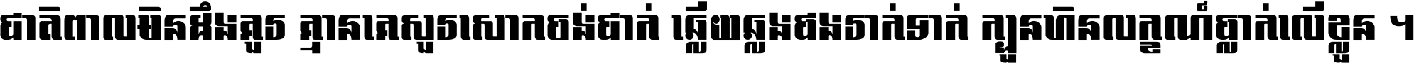 ជាតិ​ពាល​មិន​ដឹង​គួរ គ្មាន​គេ​សួរ​សោក​ចង់​ជាក់ ឆ្លើយ​ឆ្លង​ផង​រាក់​ទាក់​ ក្បួន​ហិន​លក្ខណ៍​ធ្លាក់​លើ​ខ្លួន ។