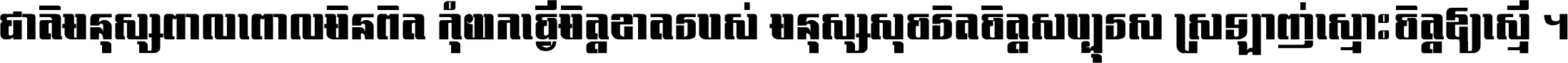 ជាតិ​មនុស្ស​ពាល​ពោល​មិន​ពិត កុំ​យក​ធ្វើ​មិត្ត​ខាត​របស់ មនុស្ស​សុចរិត​ចិត្ត​សប្បុរស ស្រឡាញ់​ស្មោះ​ចិត្ត​ឲ្យ​ស្មើ ។