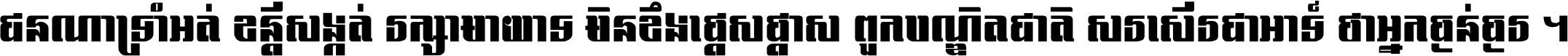 ជនណា​ទ្រាំអត់ ខន្តី​សង្កត់ រក្សា​មាយាទ មិន​ខឹង​ផ្ដេសផ្ដាស ពួក​បណ្ឌិតជាតិ សរសើរ​ជា​អាទ៍ ថា​អ្នក​ធ្ងន់​ធ្ងរ ។