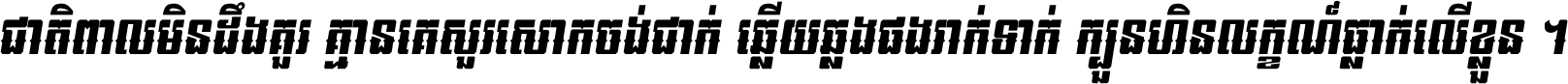 ជាតិ​ពាល​មិន​ដឹង​គួរ គ្មាន​គេ​សួរ​សោក​ចង់​ជាក់ ឆ្លើយ​ឆ្លង​ផង​រាក់​ទាក់​ ក្បួន​ហិន​លក្ខណ៍​ធ្លាក់​លើ​ខ្លួន ។