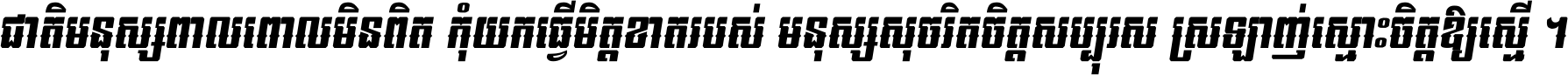 ជាតិ​មនុស្ស​ពាល​ពោល​មិន​ពិត កុំ​យក​ធ្វើ​មិត្ត​ខាត​របស់ មនុស្ស​សុចរិត​ចិត្ត​សប្បុរស ស្រឡាញ់​ស្មោះ​ចិត្ត​ឲ្យ​ស្មើ ។