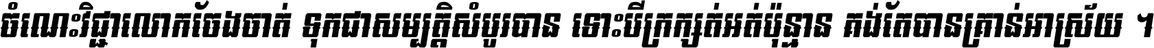 ចំណេះ​វិជ្ជា​លោក​ចែង​ចាត់ ទុក​ជា​សម្បត្តិ​សំបូរ​បាន ទោះ​បី​ក្រក្សត់​អត់​ប៉ុន្មាន គង់​តែ​បាន​គ្រាន់​អាស្រ័យ ។
