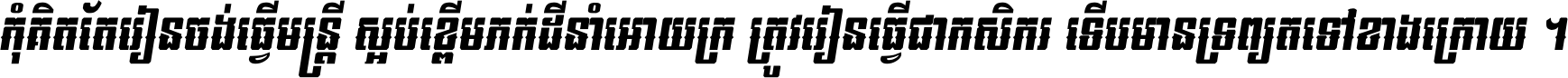 កុំ​គិត​តែ​រៀន​ចង់ធ្វើ​មន្ត្រី ស្អប់​ខ្ពើម​ភក់ដី​នាំអោយ​ក្រ ត្រូវ​រៀន​ធ្វើ​ជា​កសិករ ទើប​មានទ្រព្យ​ត​ទៅ​ខាង​ក្រោយ ។