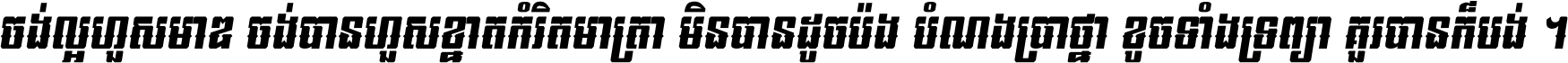 ចង់​ល្អ​ហួស​មាឌ ចង់​បាន​ហួស​ខ្នាត​កំរិត​មាត្រា មិន​បាន​ដូច​ប៉ង បំណង​ប្រាថ្នា ខូច​ទាំងទ្រព្យា គួរ​បាន​ក៏បង់ ។