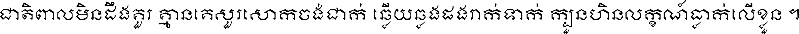 ជាតិ​ពាល​មិន​ដឹង​គួរ គ្មាន​គេ​សួរ​សោក​ចង់​ជាក់ ឆ្លើយ​ឆ្លង​ផង​រាក់​ទាក់​ ក្បួន​ហិន​លក្ខណ៍​ធ្លាក់​លើ​ខ្លួន ។