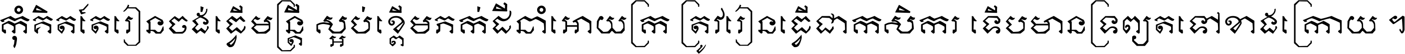 កុំ​គិត​តែ​រៀន​ចង់ធ្វើ​មន្ត្រី ស្អប់​ខ្ពើម​ភក់ដី​នាំអោយ​ក្រ ត្រូវ​រៀន​ធ្វើ​ជា​កសិករ ទើប​មានទ្រព្យ​ត​ទៅ​ខាង​ក្រោយ ។