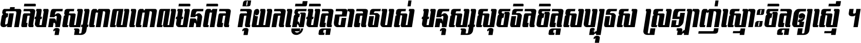 ជាតិ​មនុស្ស​ពាល​ពោល​មិន​ពិត កុំ​យក​ធ្វើ​មិត្ត​ខាត​របស់ មនុស្ស​សុចរិត​ចិត្ត​សប្បុរស ស្រឡាញ់​ស្មោះ​ចិត្ត​ឲ្យ​ស្មើ ។