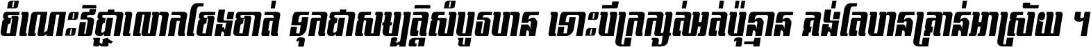 ចំណេះ​វិជ្ជា​លោក​ចែង​ចាត់ ទុក​ជា​សម្បត្តិ​សំបូរ​បាន ទោះ​បី​ក្រក្សត់​អត់​ប៉ុន្មាន គង់​តែ​បាន​គ្រាន់​អាស្រ័យ ។