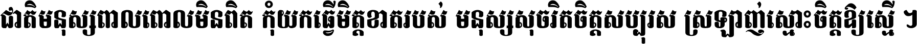 ជាតិ​មនុស្ស​ពាល​ពោល​មិន​ពិត កុំ​យក​ធ្វើ​មិត្ត​ខាត​របស់ មនុស្ស​សុចរិត​ចិត្ត​សប្បុរស ស្រឡាញ់​ស្មោះ​ចិត្ត​ឲ្យ​ស្មើ ។