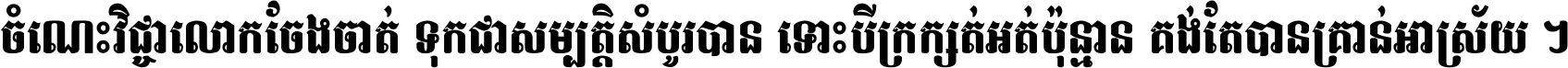 ចំណេះ​វិជ្ជា​លោក​ចែង​ចាត់ ទុក​ជា​សម្បត្តិ​សំបូរ​បាន ទោះ​បី​ក្រក្សត់​អត់​ប៉ុន្មាន គង់​តែ​បាន​គ្រាន់​អាស្រ័យ ។