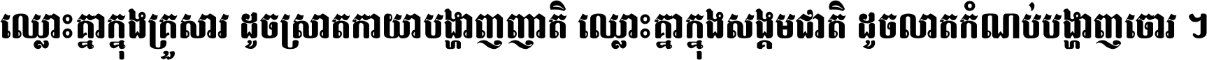 ឈ្លោះ​គ្នា​ក្នុង​គ្រួសារ ដូច​ស្រាត​កាយា​បង្ហាញ​ញាតិ ឈ្លោះគ្នាក្នុង​សង្គមជាតិ ដូច​លាត​កំណប់​បង្ហាញ​ចោរ ។
