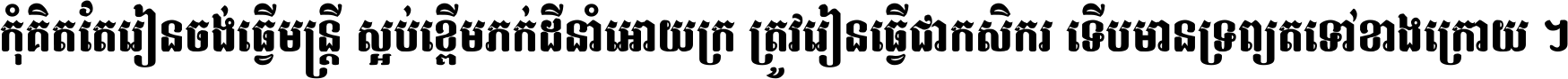 កុំ​គិត​តែ​រៀន​ចង់ធ្វើ​មន្ត្រី ស្អប់​ខ្ពើម​ភក់ដី​នាំអោយ​ក្រ ត្រូវ​រៀន​ធ្វើ​ជា​កសិករ ទើប​មានទ្រព្យ​ត​ទៅ​ខាង​ក្រោយ ។