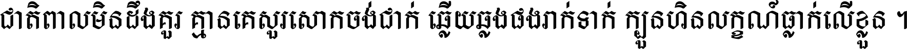 ជាតិ​ពាល​មិន​ដឹង​គួរ គ្មាន​គេ​សួរ​សោក​ចង់​ជាក់ ឆ្លើយ​ឆ្លង​ផង​រាក់​ទាក់​ ក្បួន​ហិន​លក្ខណ៍​ធ្លាក់​លើ​ខ្លួន ។