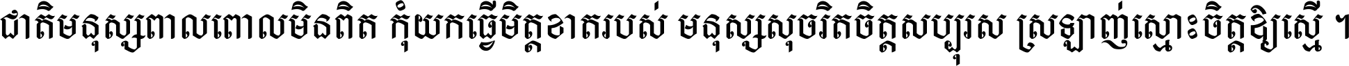 ជាតិ​មនុស្ស​ពាល​ពោល​មិន​ពិត កុំ​យក​ធ្វើ​មិត្ត​ខាត​របស់ មនុស្ស​សុចរិត​ចិត្ត​សប្បុរស ស្រឡាញ់​ស្មោះ​ចិត្ត​ឲ្យ​ស្មើ ។