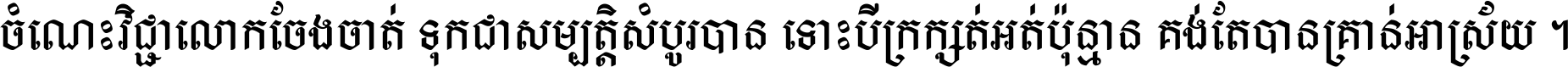 ចំណេះ​វិជ្ជា​លោក​ចែង​ចាត់ ទុក​ជា​សម្បត្តិ​សំបូរ​បាន ទោះ​បី​ក្រក្សត់​អត់​ប៉ុន្មាន គង់​តែ​បាន​គ្រាន់​អាស្រ័យ ។