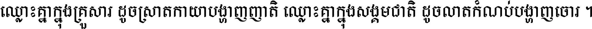 ឈ្លោះ​គ្នា​ក្នុង​គ្រួសារ ដូច​ស្រាត​កាយា​បង្ហាញ​ញាតិ ឈ្លោះគ្នាក្នុង​សង្គមជាតិ ដូច​លាត​កំណប់​បង្ហាញ​ចោរ ។