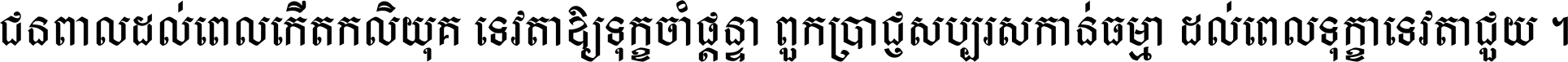 ជនពាល​ដល់​ពេល​កើត​កលិយុគ ទេវតា​ឲ្យ​ទុក្ខ​ចាំ​ផ្ដន្ទា ពួក​ប្រាជ្ញ​សប្បរស​កាន់​ធម្មា ដល់​ពេល​ទុក្ខា​ទេវតា​ជួយ ។
