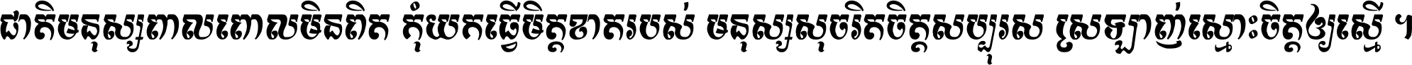 ជាតិ​មនុស្ស​ពាល​ពោល​មិន​ពិត កុំ​យក​ធ្វើ​មិត្ត​ខាត​របស់ មនុស្ស​សុចរិត​ចិត្ត​សប្បុរស ស្រឡាញ់​ស្មោះ​ចិត្ត​ឲ្យ​ស្មើ ។